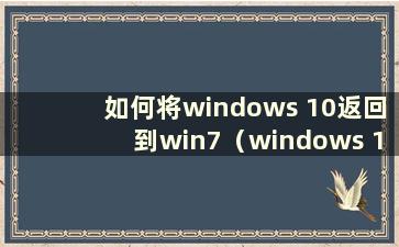 如何将windows 10返回到win7（windows 10返回到windows 7）